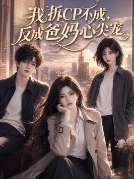我拆CP不成，反成爸妈心尖宠(全集)
